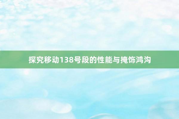 探究移动138号段的性能与掩饰鸿沟