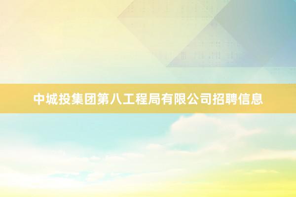中城投集团第八工程局有限公司招聘信息