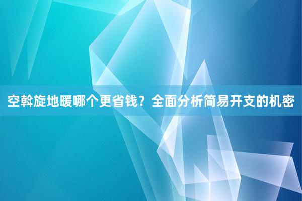 空斡旋地暖哪个更省钱？全面分析简易开支的机密