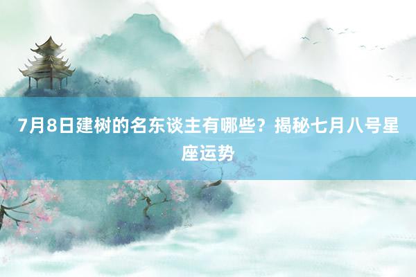 7月8日建树的名东谈主有哪些？揭秘七月八号星座运势